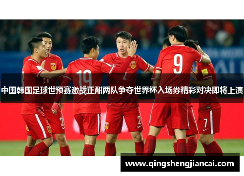 中国韩国足球世预赛激战正酣两队争夺世界杯入场券精彩对决即将上演