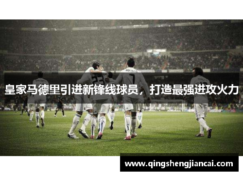 皇家马德里引进新锋线球员，打造最强进攻火力
