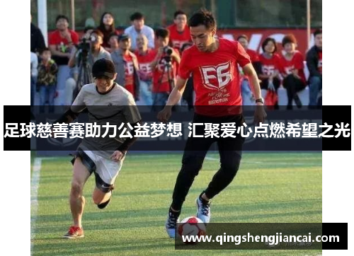 足球慈善赛助力公益梦想 汇聚爱心点燃希望之光