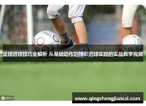 足球进球技巧全解析 从基础动作到精彩进球实现的实战教学视频