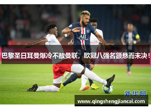 巴黎圣日耳曼爆冷不敌曼联，欧冠八强名额悬而未决！