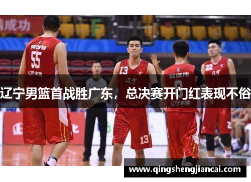 辽宁男篮首战胜广东，总决赛开门红表现不俗