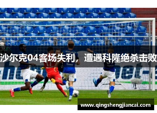 沙尔克04客场失利，遭遇科隆绝杀击败