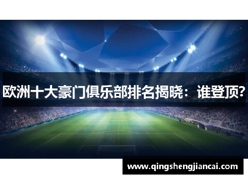 欧洲十大豪门俱乐部排名揭晓：谁登顶？