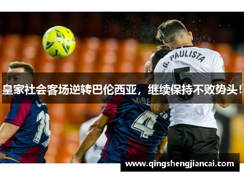 皇家社会客场逆转巴伦西亚，继续保持不败势头！