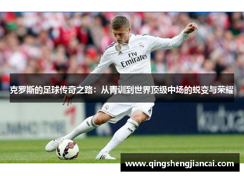 克罗斯的足球传奇之路：从青训到世界顶级中场的蜕变与荣耀
