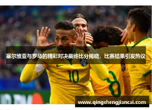 塞尔维亚与罗马的精彩对决最终比分揭晓，比赛结果引发热议