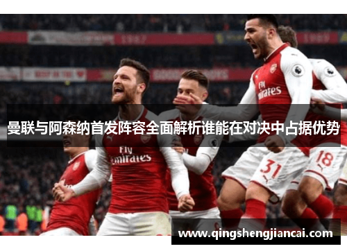 曼联与阿森纳首发阵容全面解析谁能在对决中占据优势