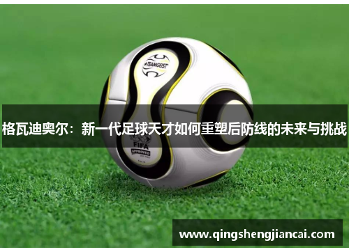 格瓦迪奥尔：新一代足球天才如何重塑后防线的未来与挑战
