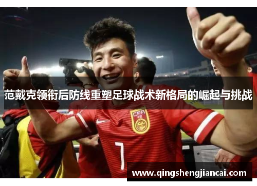 范戴克领衔后防线重塑足球战术新格局的崛起与挑战