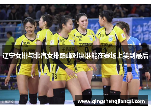 辽宁女排与北汽女排巅峰对决谁能在赛场上笑到最后