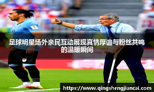 足球明星场外亲民互动展现真情厚谊与粉丝共鸣的温暖瞬间
