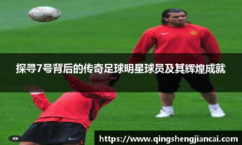探寻7号背后的传奇足球明星球员及其辉煌成就